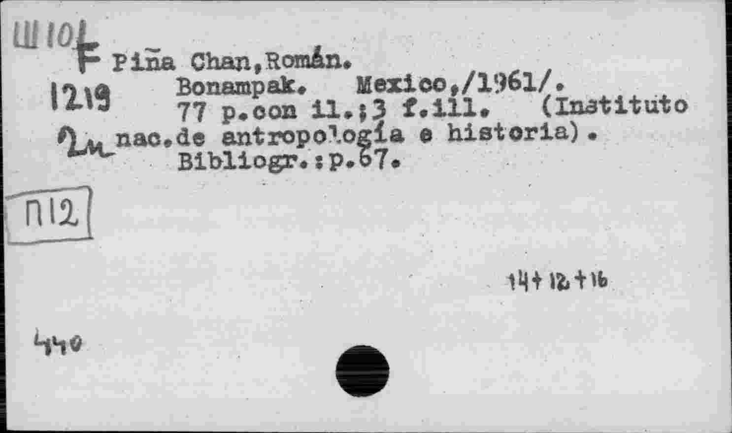 ﻿F Pina Chan,Român.
10 ta Bonampak. Mexico,/1961/.
77 p.oon il.;3 f.ill. (Institutо f}u nac.de antropologla e historia) •
Bibliogr.sp.67.
nil

44«